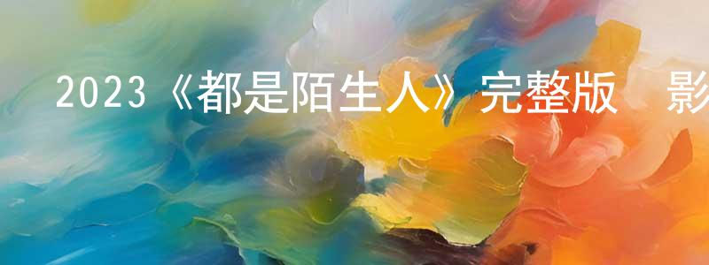 陳如坤的動漫綜藝大全,2023《都是陌生人》完整版電影/在線觀看/百度云-美劇天堂